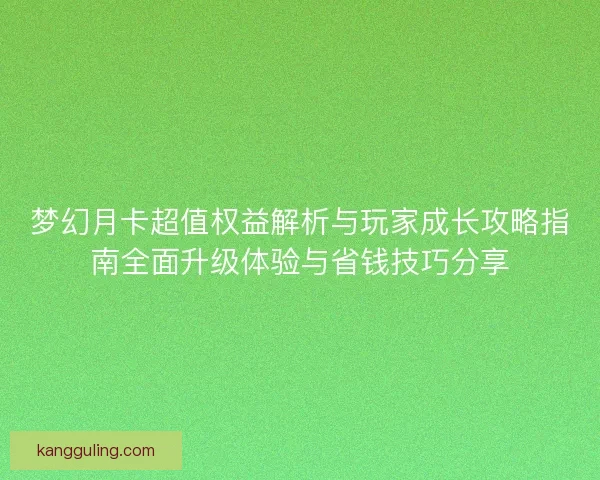 梦幻月卡超值权益解析与玩家成长攻略指南全面升级体验与省钱技巧分享