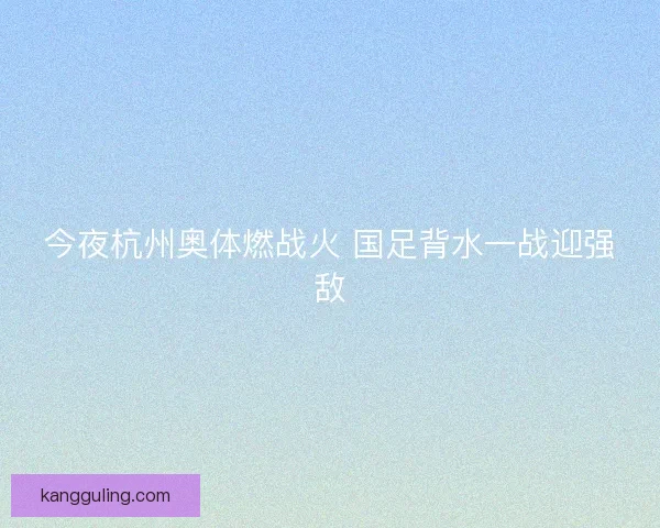 今夜杭州奥体燃战火 国足背水一战迎强敌